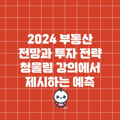 2024 부동산 전망과 투자 전략: 청울림 강의에서 제시하는 예측