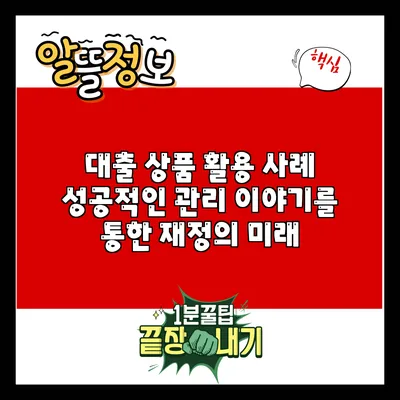 대출 상품 활용 사례: 성공적인 관리 이야기를 통한 재정의 미래